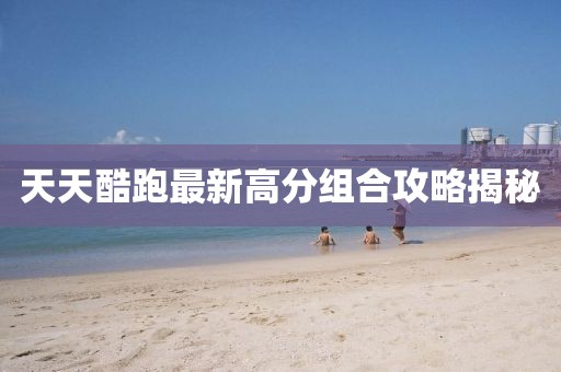 天天酷跑最新高分組合攻略揭秘