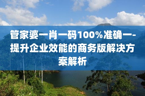 管家婆一肖一碼100%準(zhǔn)確一-提升企業(yè)效能的商務(wù)版解決方案解析