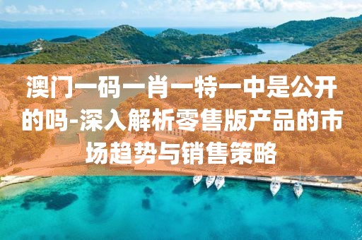 澳門一碼一肖一特一中是公開的嗎-深入解析零售版產(chǎn)品的市場趨勢與銷售策略