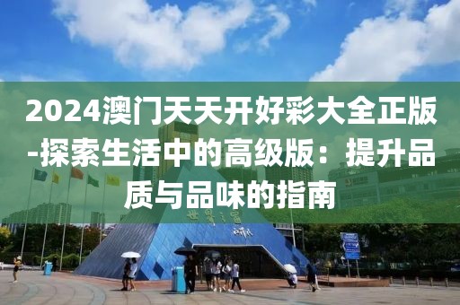 2024澳門天天開好彩大全正版-探索生活中的高級版：提升品質(zhì)與品味的指南