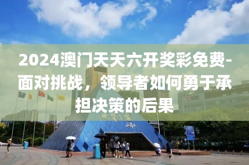 2024澳門天天六開獎彩免費-面對挑戰(zhàn)，領導者如何勇于承擔決策的后果
