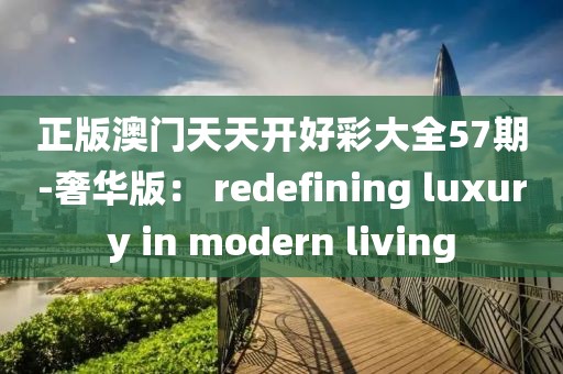 正版澳門天天開(kāi)好彩大全57期-奢華版： redefining luxury in modern living