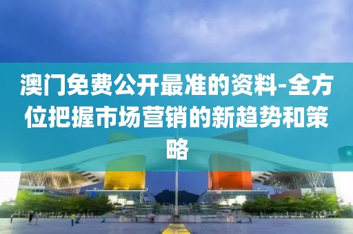 澳門免費公開最準的資料-全方位把握市場營銷的新趨勢和策略
