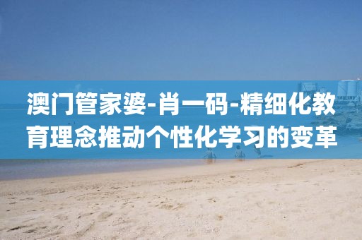 澳門管家婆-肖一碼-精細化教育理念推動個性化學(xué)習(xí)的變革