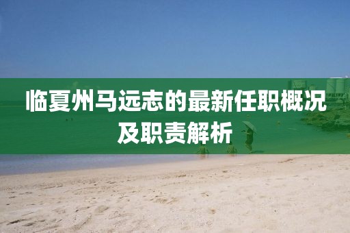 臨夏州馬遠(yuǎn)志的最新任職概況及職責(zé)解析