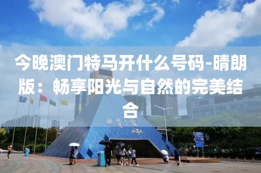 今晚澳門特馬開什么號碼-晴朗版：暢享陽光與自然的完美結(jié)合