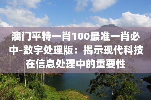 澳門平特一肖100最準(zhǔn)一肖必中-數(shù)字處理版:揭示現(xiàn)代科技在信息處理中的重要性