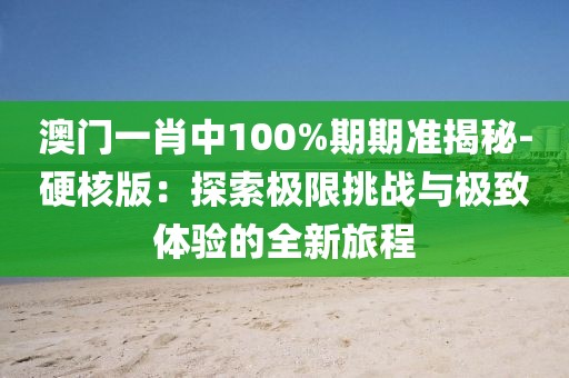 澳門一肖中100%期期準(zhǔn)揭秘-硬核版：探索極限挑戰(zhàn)與極致體驗(yàn)的全新旅程