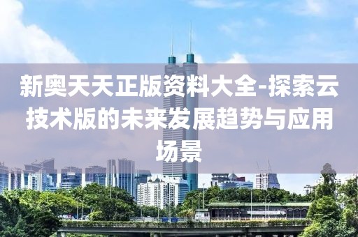 新奧天天正版資料大全-探索云技術(shù)版的未來發(fā)展趨勢與應(yīng)用場景