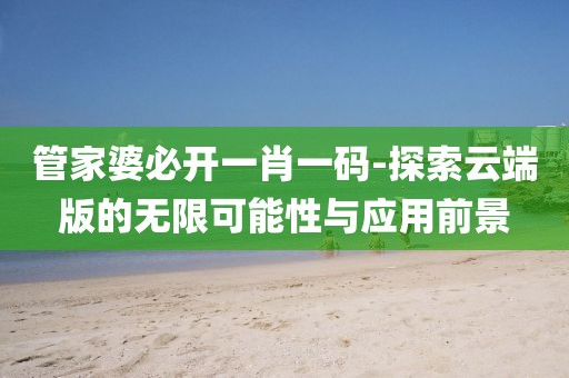 管家婆必開一肖一碼-探索云端版的無限可能性與應(yīng)用前景