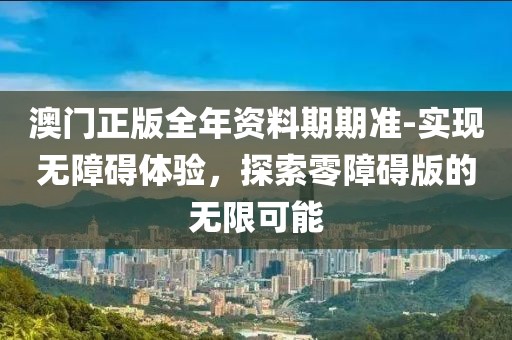 澳門正版全年資料期期準(zhǔn)-實現(xiàn)無障礙體驗，探索零障礙版的無限可能