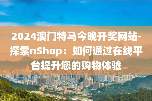 2024澳門特馬今晚開獎網(wǎng)站-探索nShop：如何通過在線平臺提升您的購物體驗