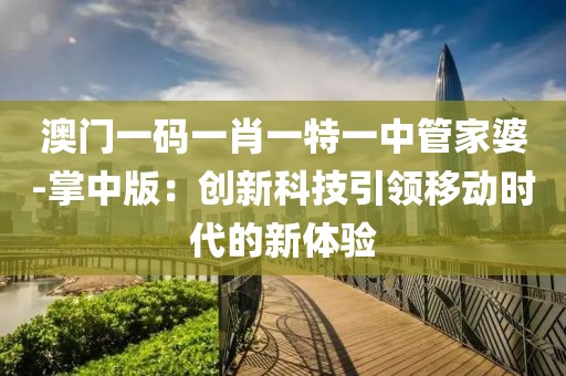 澳門(mén)一碼一肖一特一中管家婆-掌中版：創(chuàng)新科技引領(lǐng)移動(dòng)時(shí)代的新體驗(yàn)