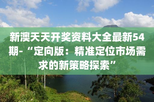 新澳天天開獎資料大全最新54期-“定向版：精準定位市場需求的新策略探索”
