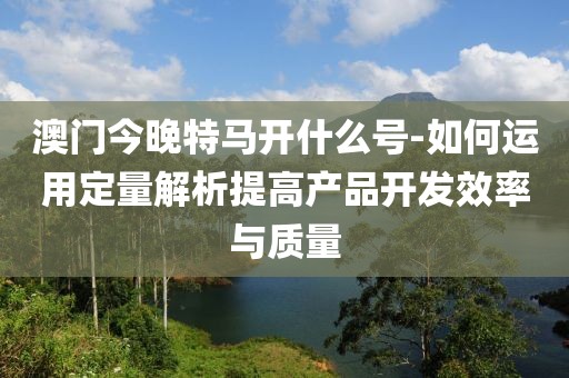 澳門今晚特馬開什么號-如何運用定量解析提高產(chǎn)品開發(fā)效率與質(zhì)量