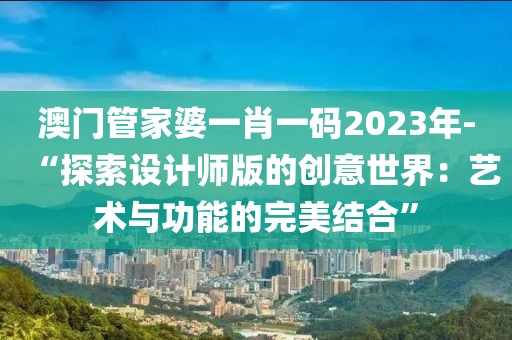 澳門管家婆一肖一碼2023年-“探索設(shè)計(jì)師版的創(chuàng)意世界：藝術(shù)與功能的完美結(jié)合”