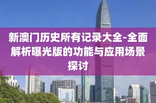 新澳門歷史所有記錄大全-全面解析曝光版的功能與應(yīng)用場景探討