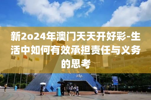 新2o24年澳門天天開好彩-生活中如何有效承擔責任與義務的思考