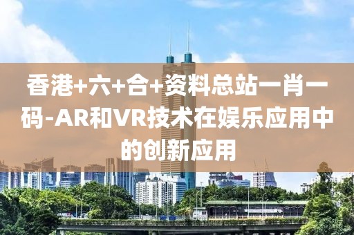 香港+六+合+資料總站一肖一碼-AR和VR技術(shù)在娛樂應(yīng)用中的創(chuàng)新應(yīng)用