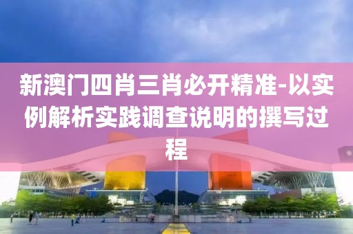 新澳門四肖三肖必開精準(zhǔn)-以實(shí)例解析實(shí)踐調(diào)查說明的撰寫過程
