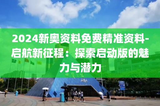 2024新奧資料免費(fèi)精準(zhǔn)資料-啟航新征程：探索啟動(dòng)版的魅力與潛力
