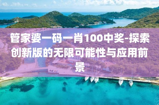 管家婆一碼一肖100中獎-探索創(chuàng)新版的無限可能性與應(yīng)用前景