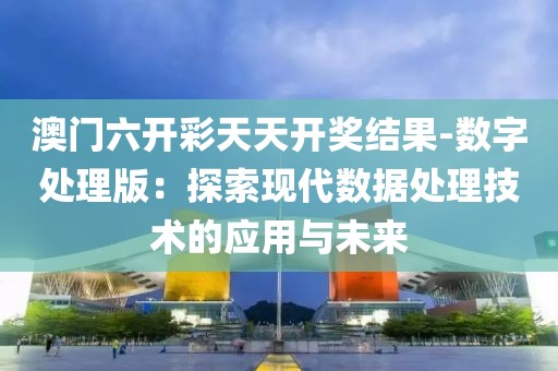 澳門六開彩天天開獎(jiǎng)結(jié)果-數(shù)字處理版：探索現(xiàn)代數(shù)據(jù)處理技術(shù)的應(yīng)用與未來(lái)