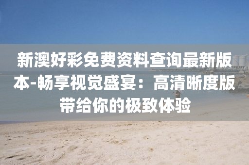 新澳好彩免費(fèi)資料查詢最新版本-暢享視覺盛宴:高清晰度版帶給你的極致體驗(yàn)