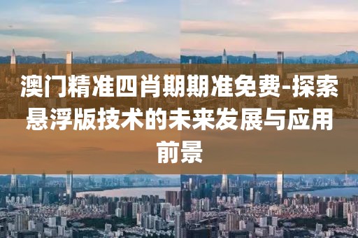 澳門精準(zhǔn)四肖期期準(zhǔn)免費-探索懸浮版技術(shù)的未來發(fā)展與應(yīng)用前景