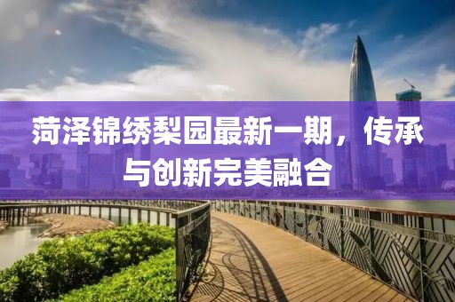 菏澤錦繡梨園最新一期，傳承與創(chuàng)新完美融合