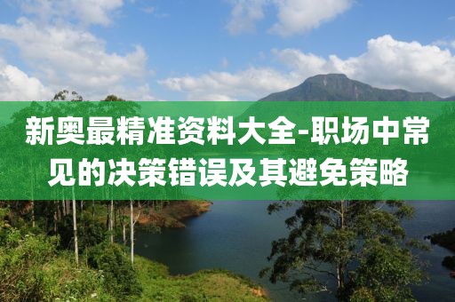 新奧最精準(zhǔn)資料大全-職場(chǎng)中常見(jiàn)的決策錯(cuò)誤及其避免策略