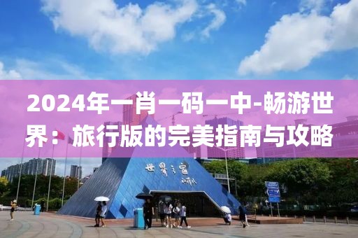 2024年一肖一碼一中-暢游世界：旅行版的完美指南與攻略