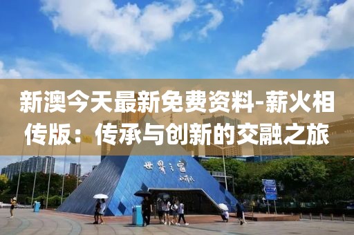 新澳今天最新免費(fèi)資料-薪火相傳版：傳承與創(chuàng)新的交融之旅