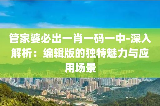 管家婆必出一肖一碼一中-深入解析：編輯版的獨(dú)特魅力與應(yīng)用場景