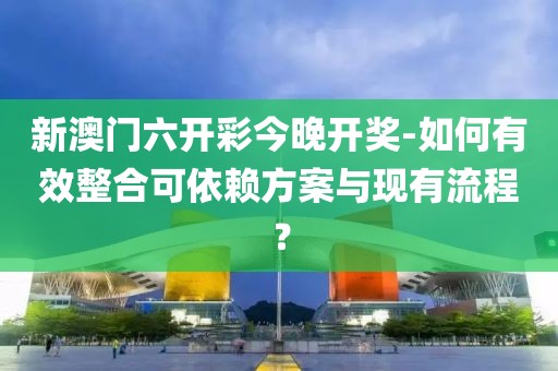 新澳門(mén)六開(kāi)彩今晚開(kāi)獎(jiǎng)-如何有效整合可依賴方案與現(xiàn)有流程？