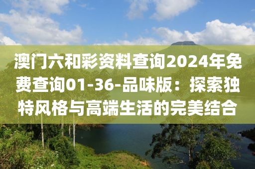 澳門六和彩資料查詢2024年免費(fèi)查詢01-36-品味版：探索獨(dú)特風(fēng)格與高端生活的完美結(jié)合