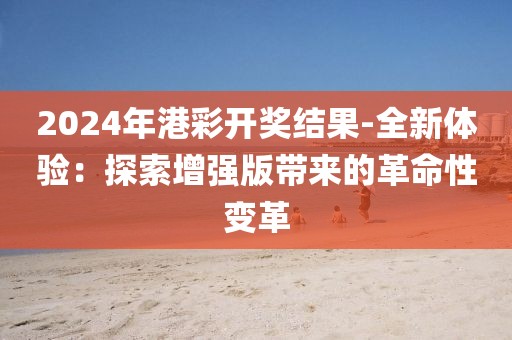2024年港彩開獎(jiǎng)結(jié)果-全新體驗(yàn)：探索增強(qiáng)版帶來(lái)的革命性變革