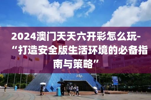 2024澳門天天六開彩怎么玩-“打造安全版生活環(huán)境的必備指南與策略”