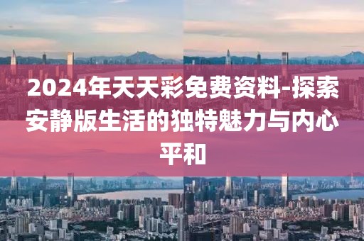 2024年天天彩免費(fèi)資料-探索安靜版生活的獨(dú)特魅力與內(nèi)心平和