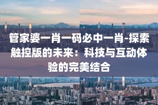 管家婆一肖一碼必中一肖-探索觸控版的未來：科技與互動(dòng)體驗(yàn)的完美結(jié)合