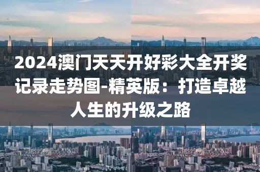 2024澳門天天開好彩大全開獎記錄走勢圖-精英版:打造卓越人生的升級之路