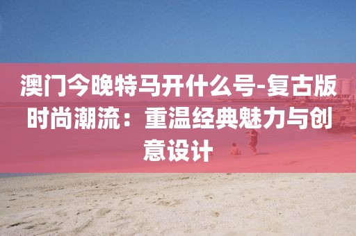 澳門今晚特馬開什么號(hào)-復(fù)古版時(shí)尚潮流:重溫經(jīng)典魅力與創(chuàng)意設(shè)計(jì)