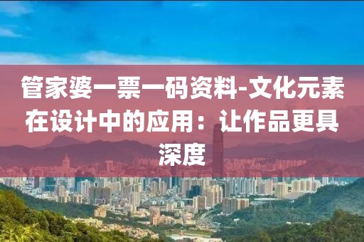 管家婆一票一碼資料-文化元素在設(shè)計中的應(yīng)用：讓作品更具深度