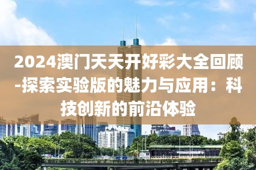 2024澳門天天開好彩大全回顧-探索實驗版的魅力與應(yīng)用：科技創(chuàng)新的前沿體驗