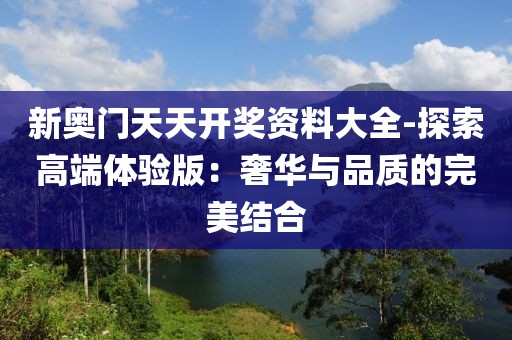 新奧門(mén)天天開(kāi)獎(jiǎng)資料大全-探索高端體驗(yàn)版：奢華與品質(zhì)的完美結(jié)合
