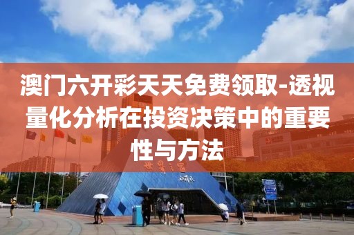 澳門六開彩天天免費領(lǐng)取-透視量化分析在投資決策中的重要性與方法