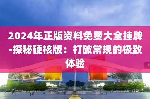 2024年正版資料免費(fèi)大全掛牌-探秘硬核版：打破常規(guī)的極致體驗(yàn)
