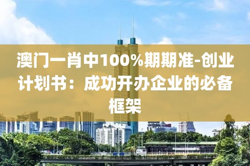 澳門一肖中100%期期準(zhǔn)-創(chuàng)業(yè)計(jì)劃書：成功開辦企業(yè)的必備框架