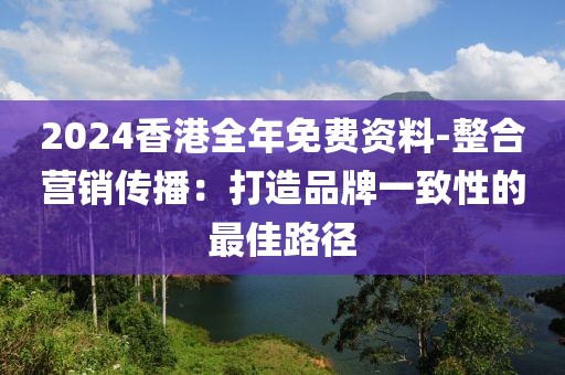 2024香港全年免費(fèi)資料-整合營(yíng)銷傳播：打造品牌一致性的最佳路徑