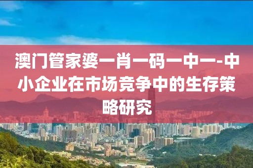 澳門管家婆一肖一碼一中一-中小企業(yè)在市場競爭中的生存策略研究